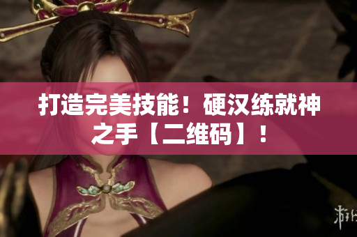 打造完美技能！硬汉练就神之手【二维码】！