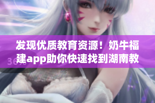发现优质教育资源！奶牛福建app助你快速找到湖南教育信息