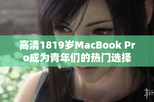 高清1819岁MacBook Pro成为青年们的热门选择