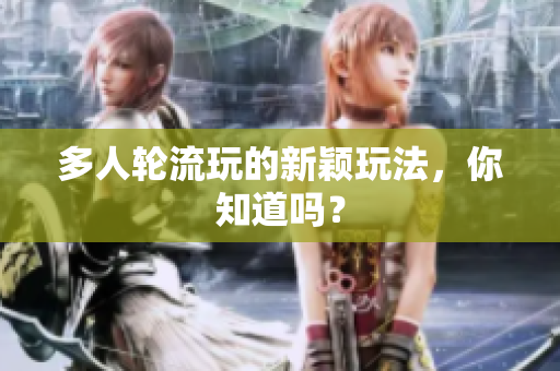 多人轮流玩的新颖玩法，你知道吗？