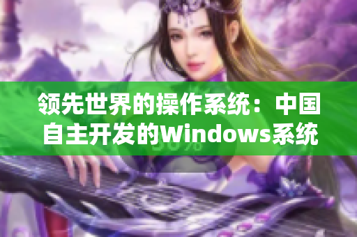 领先世界的操作系统：中国自主开发的Windows系统