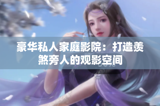 豪华私人家庭影院：打造羡煞旁人的观影空间
