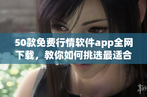 50款免费行情软件app全网下载，教你如何挑选最适合自己的！