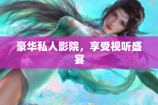 豪华私人影院，享受视听盛宴