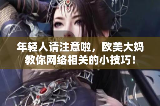 年轻人请注意啦，欧美大妈教你网络相关的小技巧！
