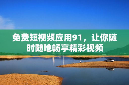 免费短视频应用91，让你随时随地畅享精彩视频