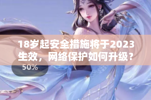 18岁起安全措施将于2023生效，网络保护如何升级？