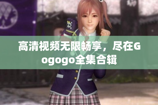 高清视频无限畅享，尽在Gogogo全集合辑