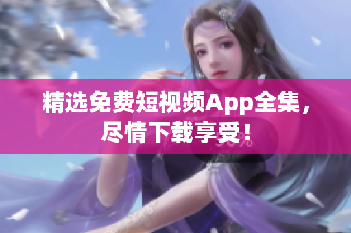 精选免费短视频App全集，尽情下载享受！