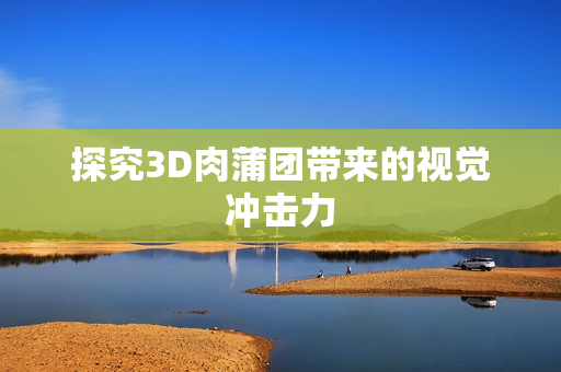 探究3D肉蒲团带来的视觉冲击力