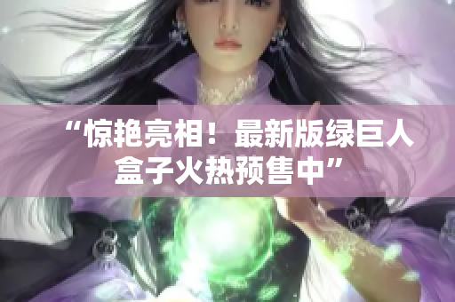 “惊艳亮相！最新版绿巨人盒子火热预售中”