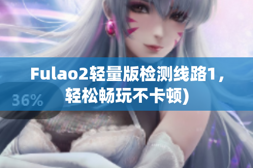 Fulao2轻量版检测线路1，轻松畅玩不卡顿)