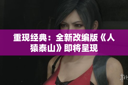 重现经典：全新改编版《人猿泰山》即将呈现