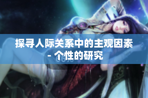探寻人际关系中的主观因素 - 个性的研究