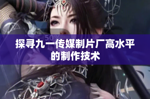 探寻九一传媒制片厂高水平的制作技术
