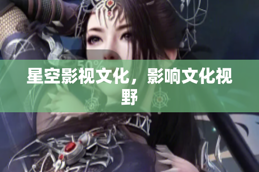 星空影视文化，影响文化视野