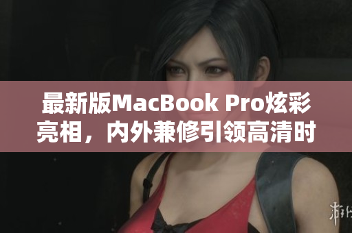 最新版MacBook Pro炫彩亮相，内外兼修引领高清时代