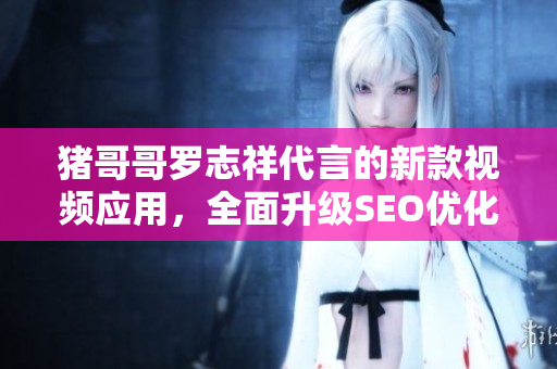 猪哥哥罗志祥代言的新款视频应用，全面升级SEO优化！