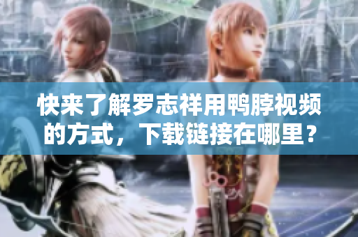 快来了解罗志祥用鸭脖视频的方式，下载链接在哪里？