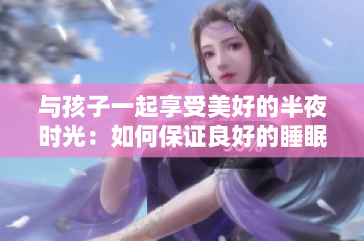 与孩子一起享受美好的半夜时光：如何保证良好的睡眠？