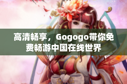 高清畅享，Gogogo带你免费畅游中国在线世界