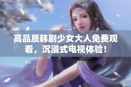 高品质韩剧少女大人免费观看，沉浸式电视体验！