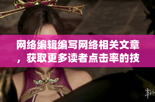 网络编辑编写网络相关文章，获取更多读者点击率的技巧)