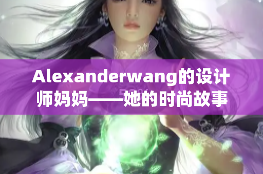 Alexanderwang的设计师妈妈——她的时尚故事