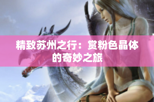 精致苏州之行：赏粉色晶体的奇妙之旅
