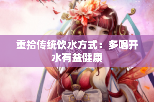 重拾传统饮水方式：多喝开水有益健康
