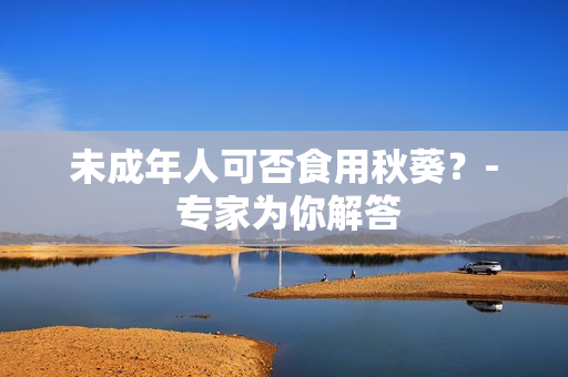 未成年人可否食用秋葵？- 专家为你解答
