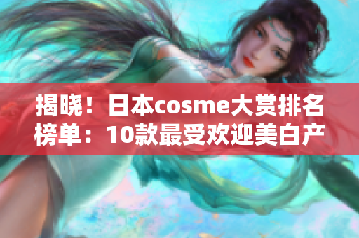 揭晓！日本cosme大赏排名榜单：10款最受欢迎美白产品