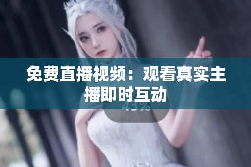 免费直播视频：观看真实主播即时互动