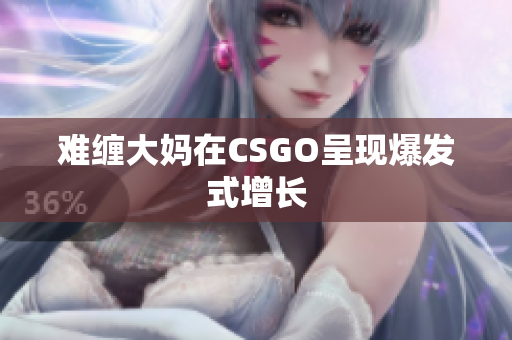难缠大妈在CSGO呈现爆发式增长
