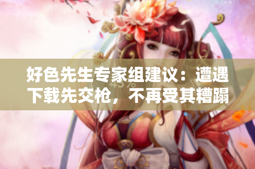 好色先生专家组建议：遭遇下载先交枪，不再受其糟蹋！