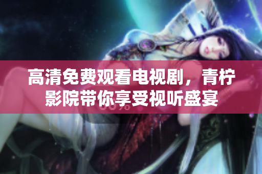 高清免费观看电视剧，青柠影院带你享受视听盛宴