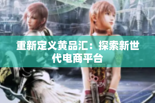 重新定义黄品汇：探索新世代电商平台