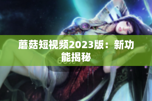 蘑菇短视频2023版：新功能揭秘