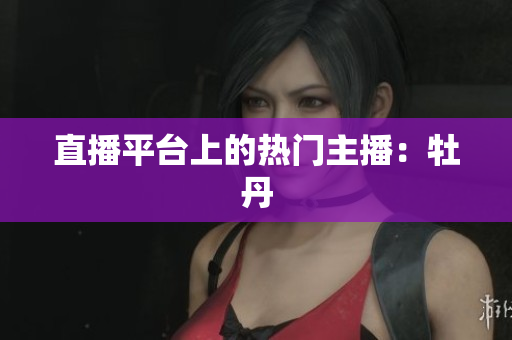 直播平台上的热门主播：牡丹