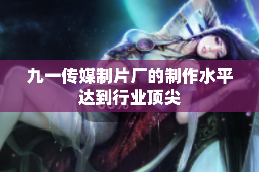 九一传媒制片厂的制作水平达到行业顶尖