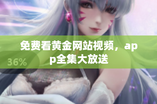 免费看黄金网站视频，app全集大放送