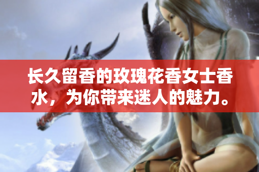 长久留香的玫瑰花香女士香水，为你带来迷人的魅力。