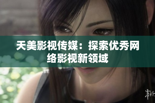 天美影视传媒：探索优秀网络影视新领域