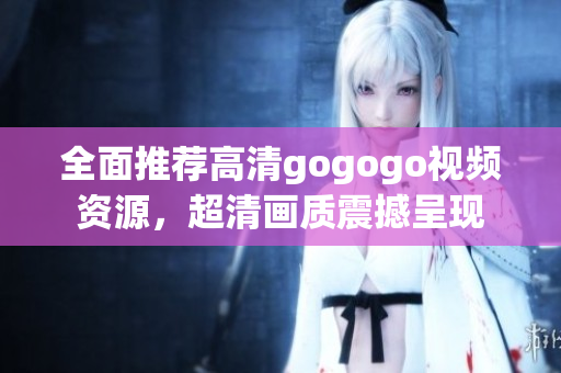 全面推荐高清gogogo视频资源，超清画质震撼呈现