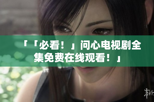 「「必看！」问心电视剧全集免费在线观看！」