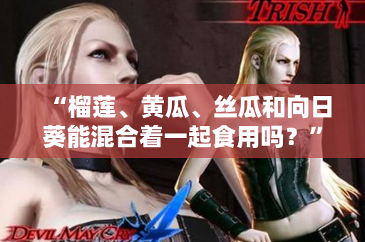 “榴莲、黄瓜、丝瓜和向日葵能混合着一起食用吗？”