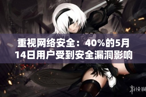 重视网络安全：40%的5月14日用户受到安全漏洞影响