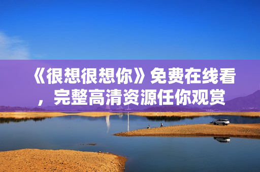 《很想很想你》免费在线看，完整高清资源任你观赏