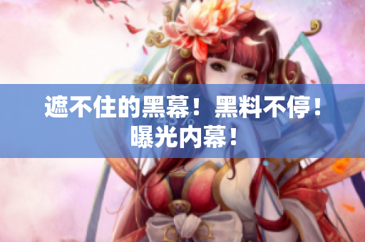 遮不住的黑幕！黑料不停！曝光内幕！