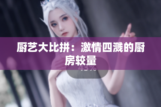 厨艺大比拼：激情四溅的厨房较量